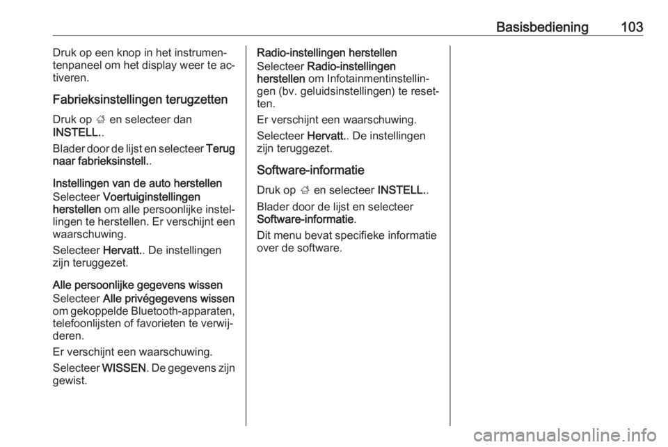 OPEL INSIGNIA 2016.5  Handleiding Infotainment (in Dutch) Basisbediening103Druk op een knop in het instrumen‐
tenpaneel om het display weer te ac‐
tiveren.
Fabrieksinstellingen terugzetten Druk op  ; en selecteer dan
INSTELL. .
Blader door de lijst en se