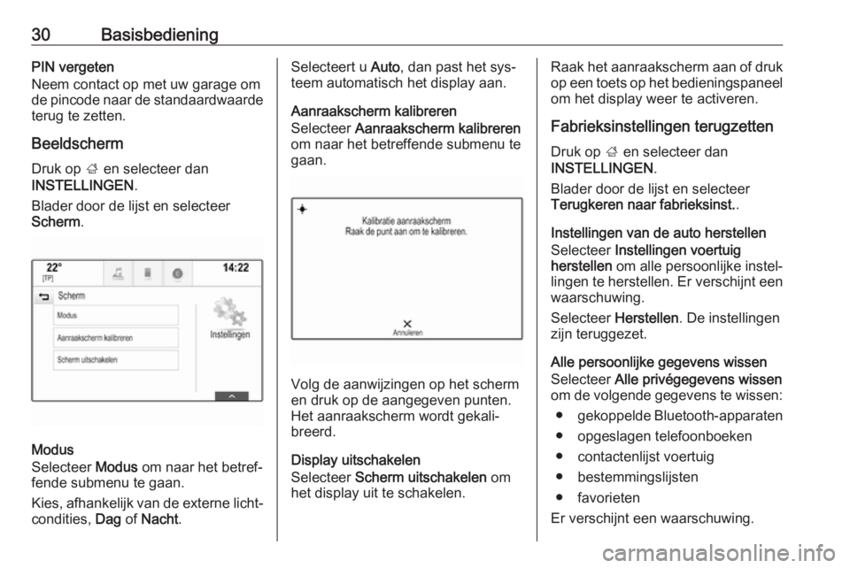 OPEL INSIGNIA 2016.5  Handleiding Infotainment (in Dutch) 30BasisbedieningPIN vergeten
Neem contact op met uw garage om
de pincode naar de standaardwaarde terug te zetten.
Beeldscherm Druk op  ; en selecteer dan
INSTELLINGEN .
Blader door de lijst en selecte