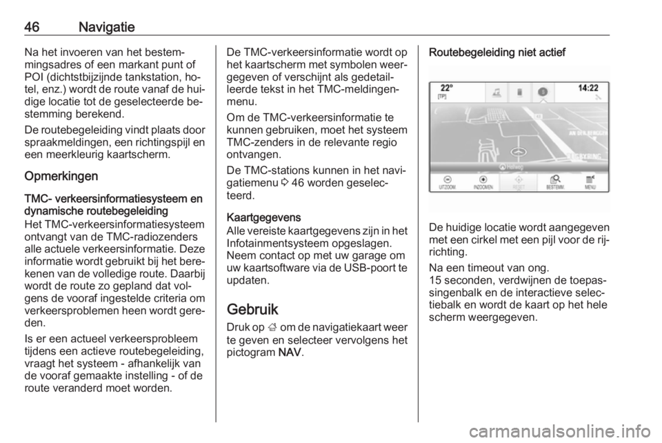 OPEL INSIGNIA 2016.5  Handleiding Infotainment (in Dutch) 46NavigatieNa het invoeren van het bestem‐
mingsadres of een markant punt of
POI (dichtstbijzijnde tankstation, ho‐ tel, enz.) wordt de route vanaf de hui‐
dige locatie tot de geselecteerde be�