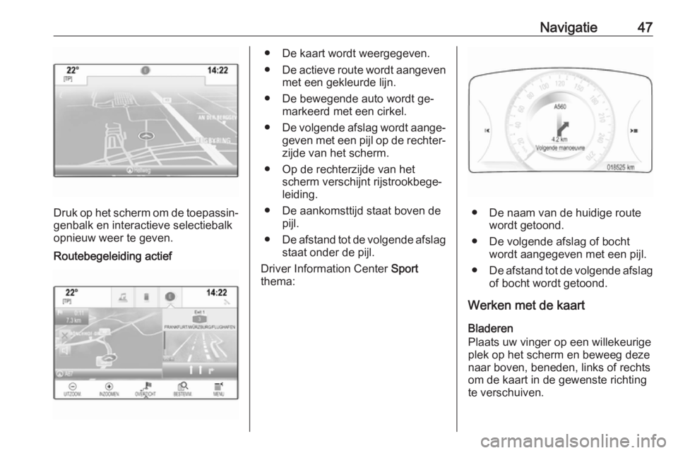 OPEL INSIGNIA 2016.5  Handleiding Infotainment (in Dutch) Navigatie47
Druk op het scherm om de toepassin‐
genbalk en interactieve selectiebalk
opnieuw weer te geven.
Routebegeleiding actief● De kaart wordt weergegeven.
● De actieve route wordt aangeven