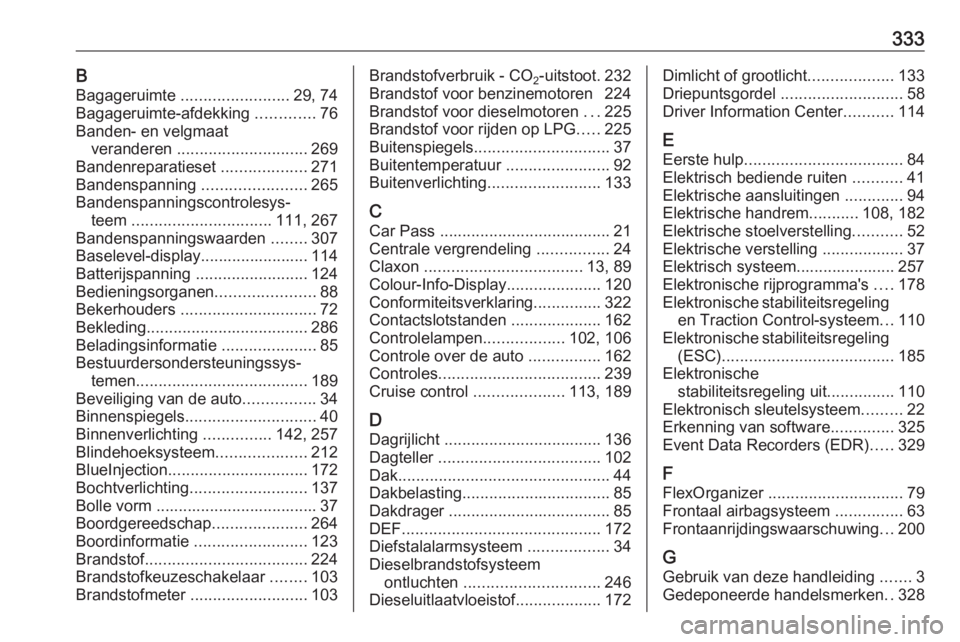 OPEL INSIGNIA 2017 Gebruikershandleiding (in Dutch) 333BBagageruimte ........................ 29, 74
Bagageruimte-afdekking .............76
Banden- en velgmaat veranderen ............................. 269
Bandenreparatieset ...................271
B OPEL INSIGNIA 2017 Gebruikershandleiding (in Dutch) 333BBagageruimte ........................ 29, 74
Bagageruimte-afdekking .............76
Banden- en velgmaat veranderen ............................. 269
Bandenreparatieset ...................271
B