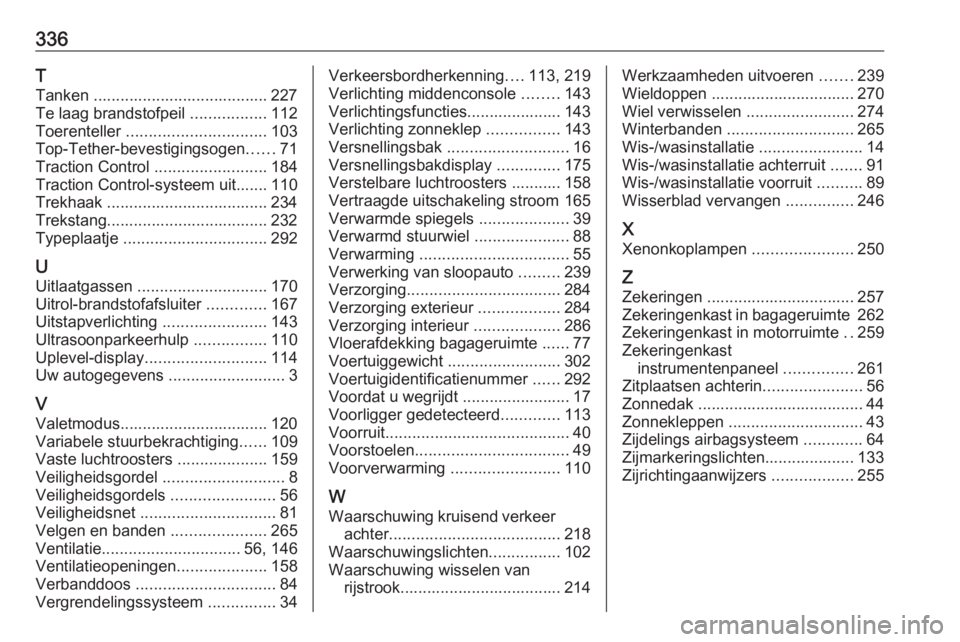 OPEL INSIGNIA 2017  Gebruikershandleiding (in Dutch) 336T
Tanken ....................................... 227
Te laag brandstofpeil  .................112
Toerenteller  ............................... 103
Top-Tether-bevestigingsogen ......71
Traction Cont