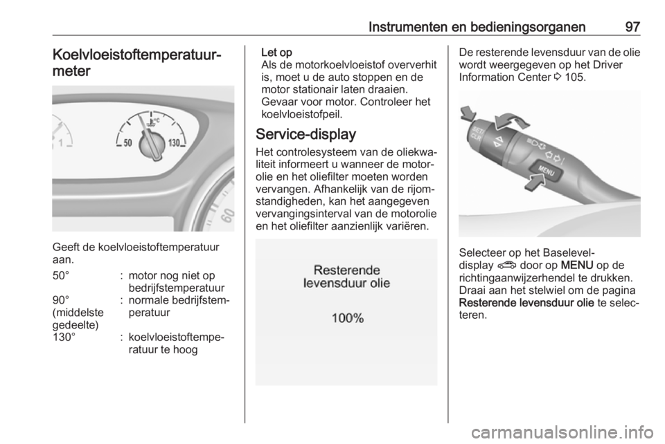 OPEL INSIGNIA BREAK 2017.5  Gebruikershandleiding (in Dutch) Instrumenten en bedieningsorganen97Koelvloeistoftemperatuur‐meter
Geeft de koelvloeistoftemperatuur
aan.
50°:motor nog niet op
bedrijfstemperatuur90°
(middelste
gedeelte):normale bedrijfstem‐
pe