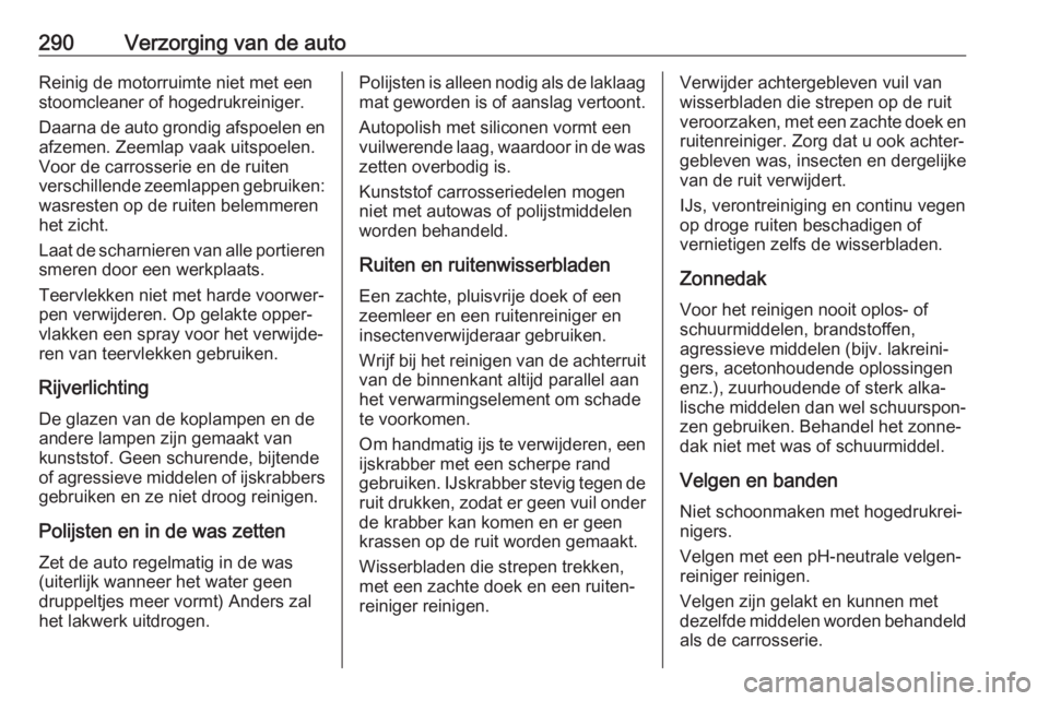 OPEL INSIGNIA BREAK 2017.75 Gebruikershandleiding (in Dutch) 290Verzorging van de autoReinig de motorruimte niet met een
stoomcleaner of hogedrukreiniger.
Daarna de auto grondig afspoelen en afzemen. Zeemlap vaak uitspoelen.
Voor de carrosserie en de ruiten
ver OPEL INSIGNIA BREAK 2017.75 Gebruikershandleiding (in Dutch) 290Verzorging van de autoReinig de motorruimte niet met een
stoomcleaner of hogedrukreiniger.
Daarna de auto grondig afspoelen en afzemen. Zeemlap vaak uitspoelen.
Voor de carrosserie en de ruiten
ver