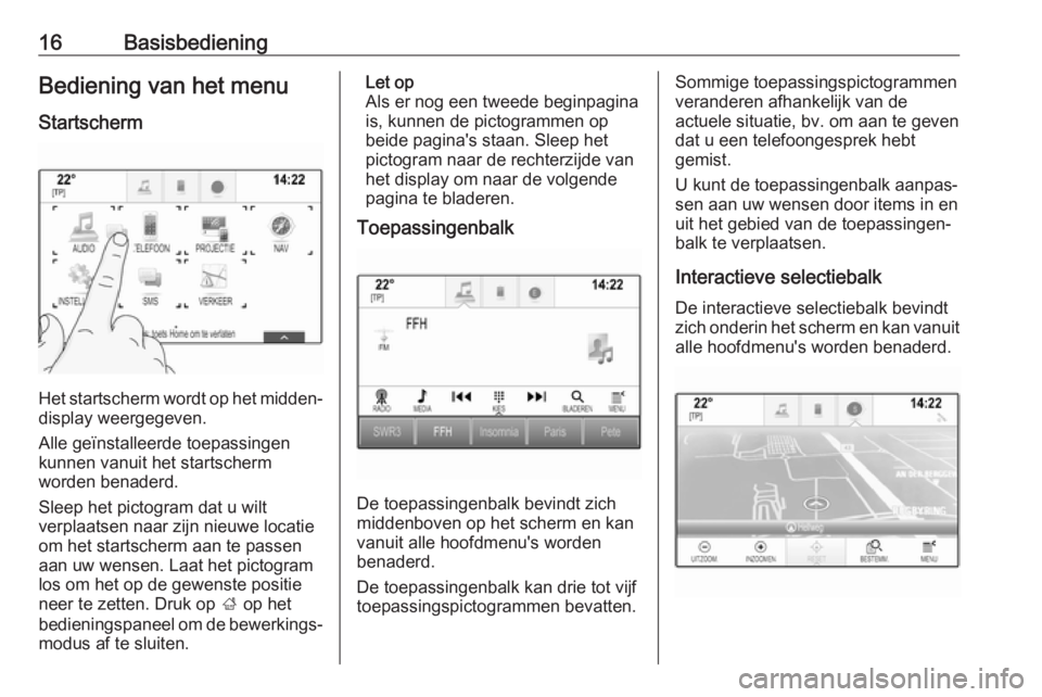 OPEL INSIGNIA BREAK 2018  Handleiding Infotainment (in Dutch) 16BasisbedieningBediening van het menu
Startscherm
Het startscherm wordt op het midden‐
display weergegeven.
Alle geïnstalleerde toepassingen
kunnen vanuit het startscherm
worden benaderd.
Sleep he