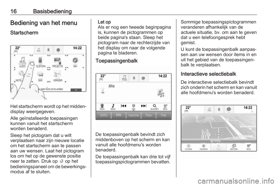 OPEL INSIGNIA BREAK 2018.5  Handleiding Infotainment (in Dutch) 16BasisbedieningBediening van het menu
Startscherm
Het startscherm wordt op het midden‐
display weergegeven.
Alle geïnstalleerde toepassingen
kunnen vanuit het startscherm
worden benaderd.
Sleep he