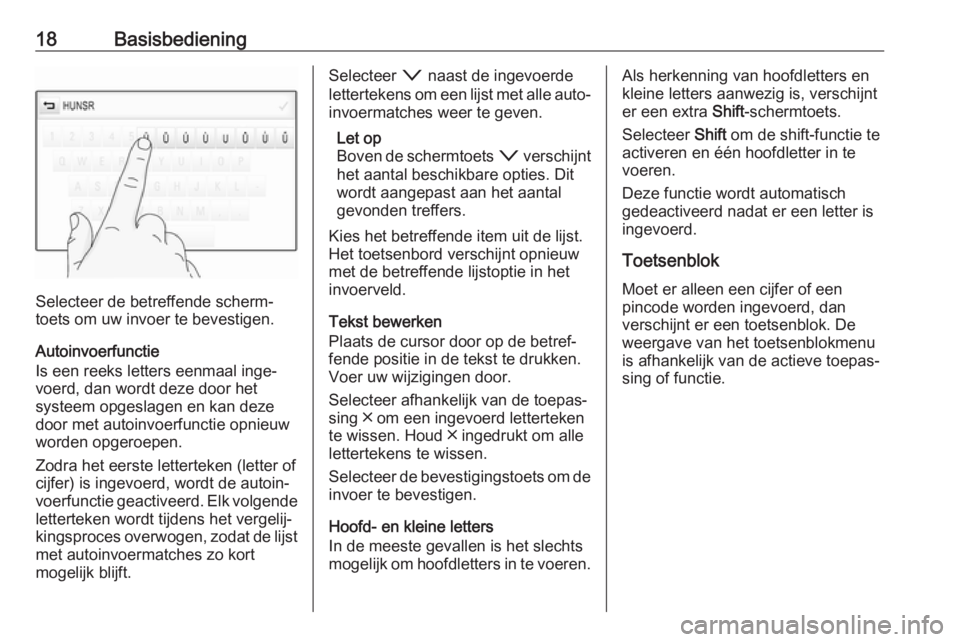 OPEL INSIGNIA BREAK 2018.5  Handleiding Infotainment (in Dutch) 18Basisbediening
Selecteer de betreffende scherm‐
toets om uw invoer te bevestigen.
Autoinvoerfunctie
Is een reeks letters eenmaal inge‐
voerd, dan wordt deze door het
systeem opgeslagen en kan de