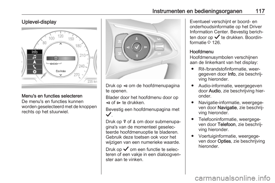 OPEL INSIGNIA BREAK 2019  Gebruikershandleiding (in Dutch) Instrumenten en bedieningsorganen117Uplevel-display
Menu's en functies selecteren
De menu's en functies kunnen
worden geselecteerd met de knoppen
rechts op het stuurwiel.
Druk op  è om de hoo OPEL INSIGNIA BREAK 2019  Gebruikershandleiding (in Dutch) Instrumenten en bedieningsorganen117Uplevel-display
Menu's en functies selecteren
De menu's en functies kunnen
worden geselecteerd met de knoppen
rechts op het stuurwiel.
Druk op  è om de hoo