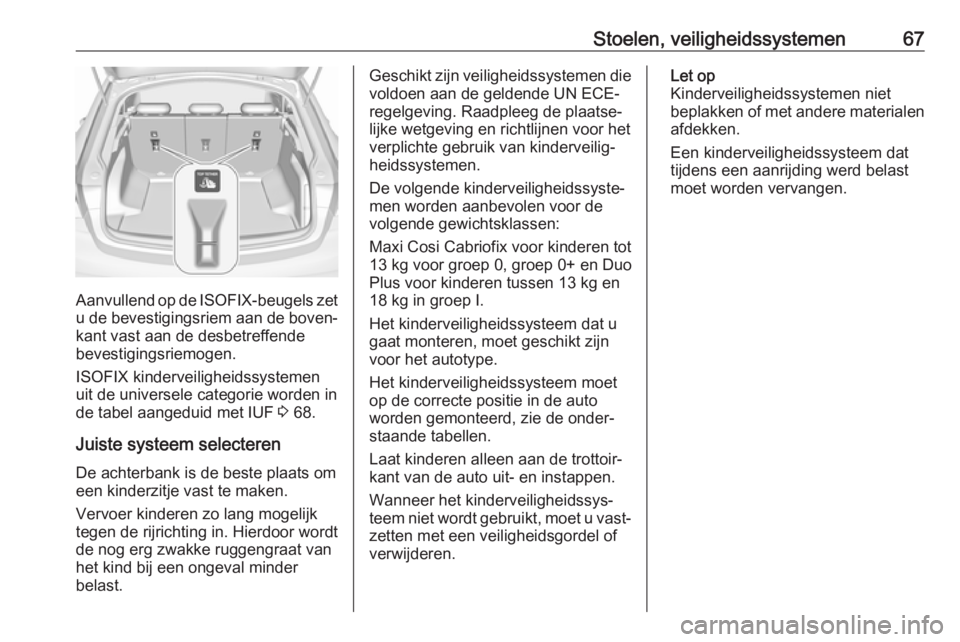 OPEL INSIGNIA BREAK 2019  Gebruikershandleiding (in Dutch) Stoelen, veiligheidssystemen67
Aanvullend op de ISOFIX-beugels zet
u de bevestigingsriem  aan de boven‐
kant vast aan de desbetreffende
bevestigingsriemogen.
ISOFIX kinderveiligheidssystemen
uit de  OPEL INSIGNIA BREAK 2019  Gebruikershandleiding (in Dutch) Stoelen, veiligheidssystemen67
Aanvullend op de ISOFIX-beugels zet
u de bevestigingsriem  aan de boven‐
kant vast aan de desbetreffende
bevestigingsriemogen.
ISOFIX kinderveiligheidssystemen
uit de