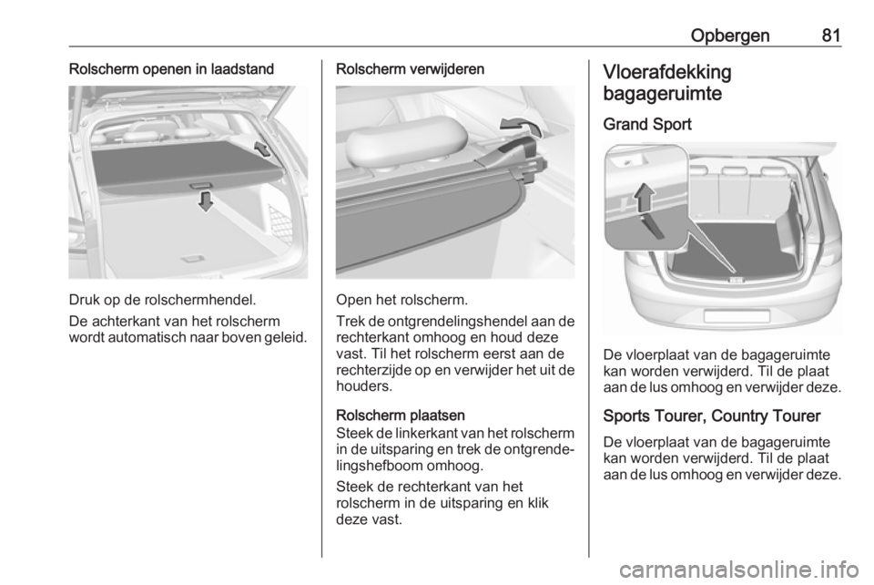 OPEL INSIGNIA BREAK 2019  Gebruikershandleiding (in Dutch) Opbergen81Rolscherm openen in laadstand
Druk op de rolschermhendel.
De achterkant van het rolscherm
wordt automatisch naar boven geleid.
Rolscherm verwijderen
Open het rolscherm.
Trek de ontgrendeling OPEL INSIGNIA BREAK 2019  Gebruikershandleiding (in Dutch) Opbergen81Rolscherm openen in laadstand
Druk op de rolschermhendel.
De achterkant van het rolscherm
wordt automatisch naar boven geleid.
Rolscherm verwijderen
Open het rolscherm.
Trek de ontgrendeling