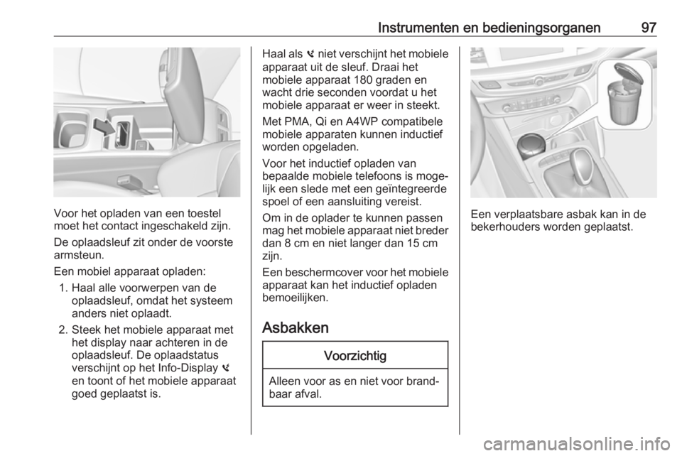 OPEL INSIGNIA BREAK 2019  Gebruikershandleiding (in Dutch) Instrumenten en bedieningsorganen97
Voor het opladen van een toestel
moet het contact ingeschakeld zijn.
De oplaadsleuf zit onder de voorste armsteun.
Een mobiel apparaat opladen: 1. Haal alle voorwer OPEL INSIGNIA BREAK 2019  Gebruikershandleiding (in Dutch) Instrumenten en bedieningsorganen97
Voor het opladen van een toestel
moet het contact ingeschakeld zijn.
De oplaadsleuf zit onder de voorste armsteun.
Een mobiel apparaat opladen: 1. Haal alle voorwer