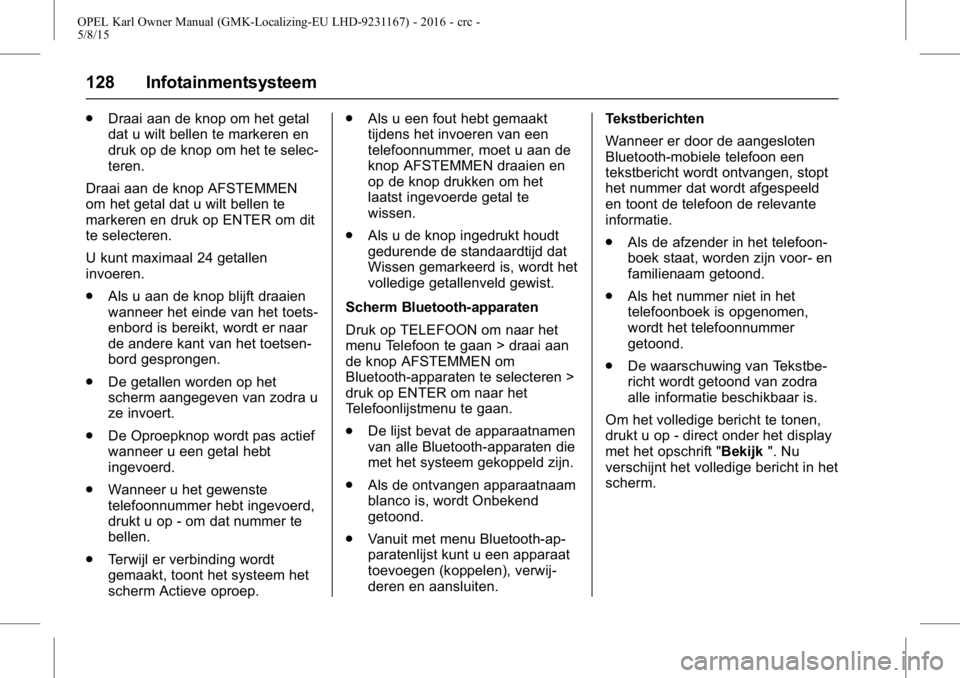 OPEL KARL 2015.75 Gebruikershandleiding (in Dutch) OPEL Karl Owner Manual (GMK-Localizing-EU LHD-9231167) - 2016 - crc -
5/8/15
128 Infotainmentsysteem
.Draai aan de knop om het getal
dat u wilt bellen te markeren en
druk op de knop om het te selec-
t OPEL KARL 2015.75 Gebruikershandleiding (in Dutch) OPEL Karl Owner Manual (GMK-Localizing-EU LHD-9231167) - 2016 - crc -
5/8/15
128 Infotainmentsysteem
.Draai aan de knop om het getal
dat u wilt bellen te markeren en
druk op de knop om het te selec-
t
