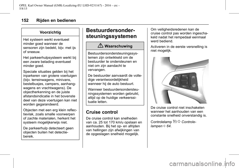 OPEL KARL 2015.75  Gebruikershandleiding (in Dutch) OPEL Karl Owner Manual (GMK-Localizing-EU LHD-9231167) - 2016 - crc -
5/8/15
152 Rijden en bedienen
Voorzichtig
Het systeem werkt eventueel
minder goed wanneer de
sensoren zijn bedekt, bijv. met ijs
o