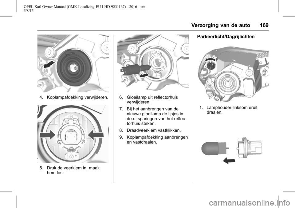 OPEL KARL 2015.75  Gebruikershandleiding (in Dutch) OPEL Karl Owner Manual (GMK-Localizing-EU LHD-9231167) - 2016 - crc -
5/8/15
Verzorging van de auto 169
4. Koplampafdekking verwijderen.
5. Druk de veerklem in, maakhem los.
6. Gloeilamp uit reflector