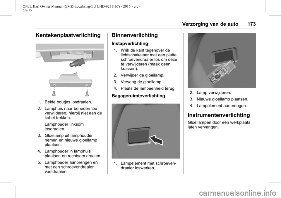 OPEL KARL 2015.75 Gebruikershandleiding (in Dutch) OPEL Karl Owner Manual (GMK-Localizing-EU LHD-9231167) - 2016 - crc -
5/8/15
Verzorging van de auto 173
Kentekenplaatverlichting
1. Beide boutjes losdraaien.
2. Lamphuis naar beneden toeverwijderen, h OPEL KARL 2015.75 Gebruikershandleiding (in Dutch) OPEL Karl Owner Manual (GMK-Localizing-EU LHD-9231167) - 2016 - crc -
5/8/15
Verzorging van de auto 173
Kentekenplaatverlichting
1. Beide boutjes losdraaien.
2. Lamphuis naar beneden toeverwijderen, h