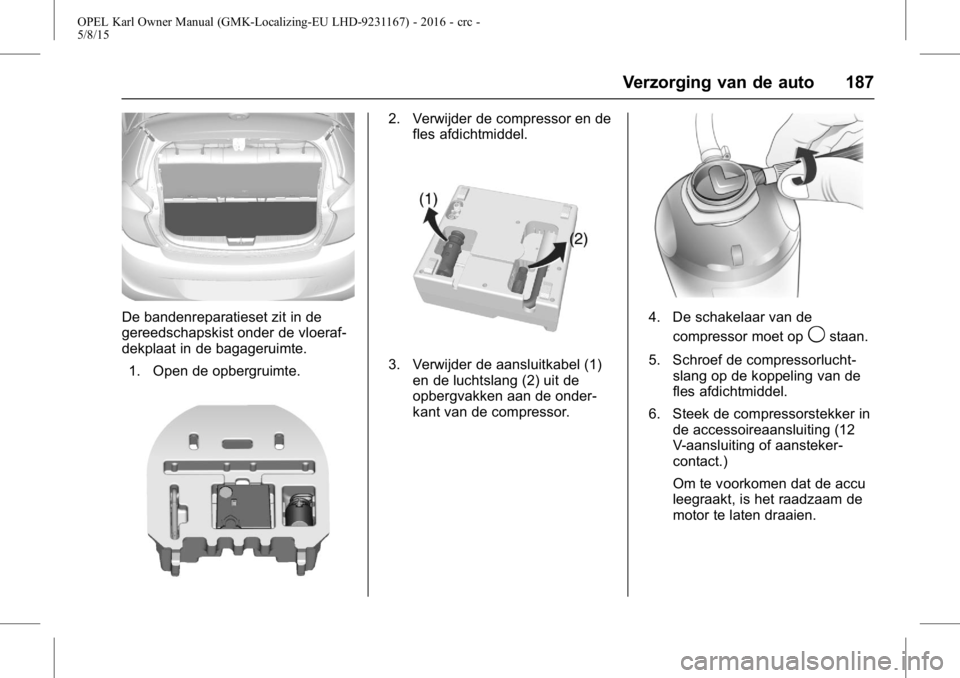 OPEL KARL 2015.75 Gebruikershandleiding (in Dutch) OPEL Karl Owner Manual (GMK-Localizing-EU LHD-9231167) - 2016 - crc -
5/8/15
Verzorging van de auto 187
De bandenreparatieset zit in de
gereedschapskist onder de vloeraf-
dekplaat in de bagageruimte.1 OPEL KARL 2015.75 Gebruikershandleiding (in Dutch) OPEL Karl Owner Manual (GMK-Localizing-EU LHD-9231167) - 2016 - crc -
5/8/15
Verzorging van de auto 187
De bandenreparatieset zit in de
gereedschapskist onder de vloeraf-
dekplaat in de bagageruimte.1
