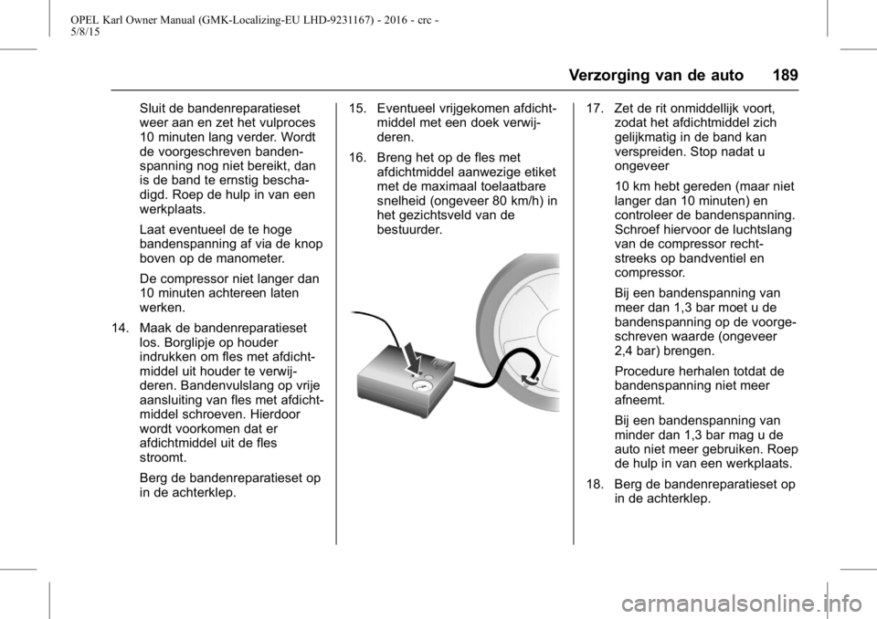 OPEL KARL 2015.75 Gebruikershandleiding (in Dutch) OPEL Karl Owner Manual (GMK-Localizing-EU LHD-9231167) - 2016 - crc -
5/8/15
Verzorging van de auto 189
Sluit de bandenreparatieset
weer aan en zet het vulproces
10 minuten lang verder. Wordt
de voorg OPEL KARL 2015.75 Gebruikershandleiding (in Dutch) OPEL Karl Owner Manual (GMK-Localizing-EU LHD-9231167) - 2016 - crc -
5/8/15
Verzorging van de auto 189
Sluit de bandenreparatieset
weer aan en zet het vulproces
10 minuten lang verder. Wordt
de voorg