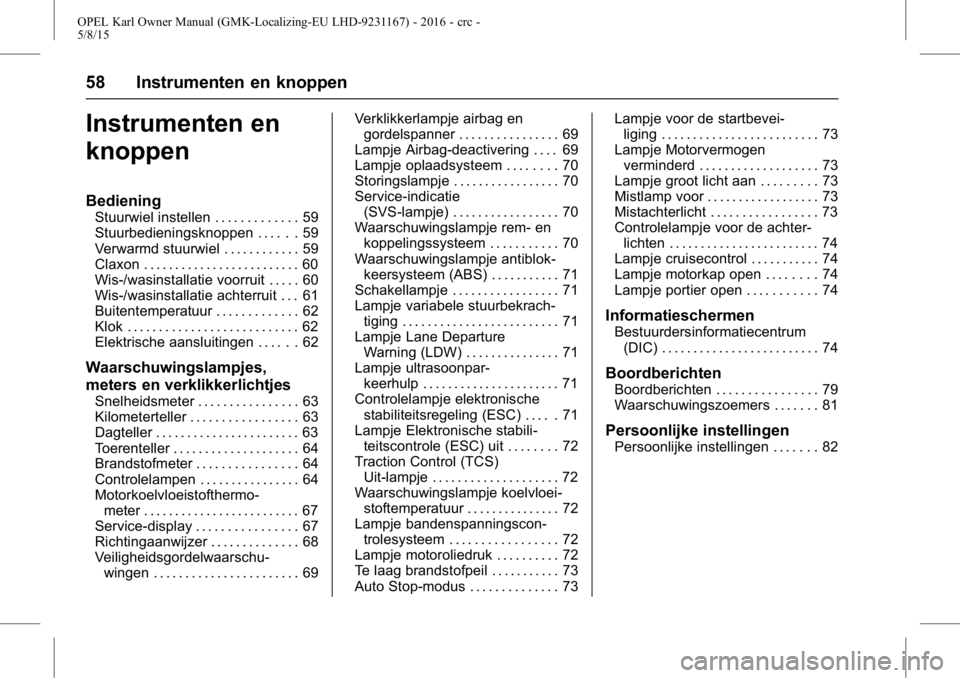 OPEL KARL 2015.75 Gebruikershandleiding (in Dutch) OPEL Karl Owner Manual (GMK-Localizing-EU LHD-9231167) - 2016 - crc -
5/8/15
58 Instrumenten en knoppen
Instrumenten en
knoppen
Bediening
Stuurwiel instellen . . . . . . . . . . . . . 59
Stuurbedienin OPEL KARL 2015.75 Gebruikershandleiding (in Dutch) OPEL Karl Owner Manual (GMK-Localizing-EU LHD-9231167) - 2016 - crc -
5/8/15
58 Instrumenten en knoppen
Instrumenten en
knoppen
Bediening
Stuurwiel instellen . . . . . . . . . . . . . 59
Stuurbedienin
