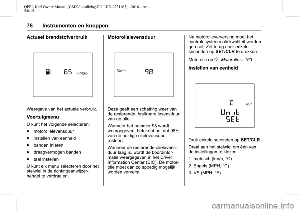 OPEL KARL 2015.75  Gebruikershandleiding (in Dutch) OPEL Karl Owner Manual (GMK-Localizing-EU LHD-9231167) - 2016 - crc -
5/8/15
78 Instrumenten en knoppen
Actueel brandstofverbruik
Weergave van het actuele verbruik.
Voertuigmenu
U kunt het volgende se