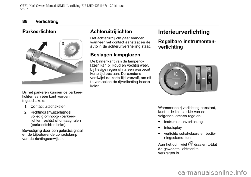 OPEL KARL 2015.75  Gebruikershandleiding (in Dutch) OPEL Karl Owner Manual (GMK-Localizing-EU LHD-9231167) - 2016 - crc -
5/8/15
88 Verlichting
Parkeerlichten
Bij het parkeren kunnen de parkeer-
lichten aan één kant worden
ingeschakeld:1. Contact uit