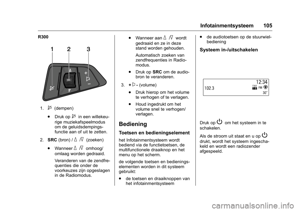 OPEL KARL 2016  Gebruikershandleiding (in Dutch) OPEL Karl Owner Manual (GMK-Localizing-EU LHD-9231167) - 2016 - crc -
9/10/15
Infotainmentsysteem 105
R300
1.$(dempen)
. Druk op
$in een willekeu-
rige muziekafspeelmodus
om de geluidsdempings-
functi