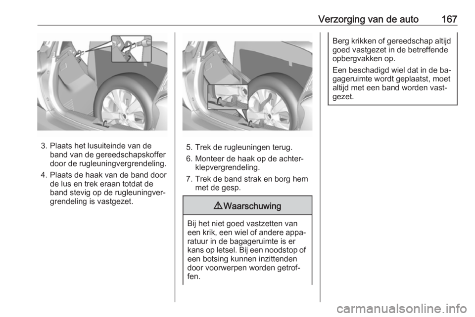 OPEL KARL 2016.5 Gebruikershandleiding (in Dutch) Verzorging van de auto167
3. Plaats het lusuiteinde van deband van de gereedschapskoffer
door de rugleuningvergrendeling.
4. Plaats de haak van de band door de lus en trek eraan totdat de
band stevig OPEL KARL 2016.5 Gebruikershandleiding (in Dutch) Verzorging van de auto167
3. Plaats het lusuiteinde van deband van de gereedschapskoffer
door de rugleuningvergrendeling.
4. Plaats de haak van de band door de lus en trek eraan totdat de
band stevig