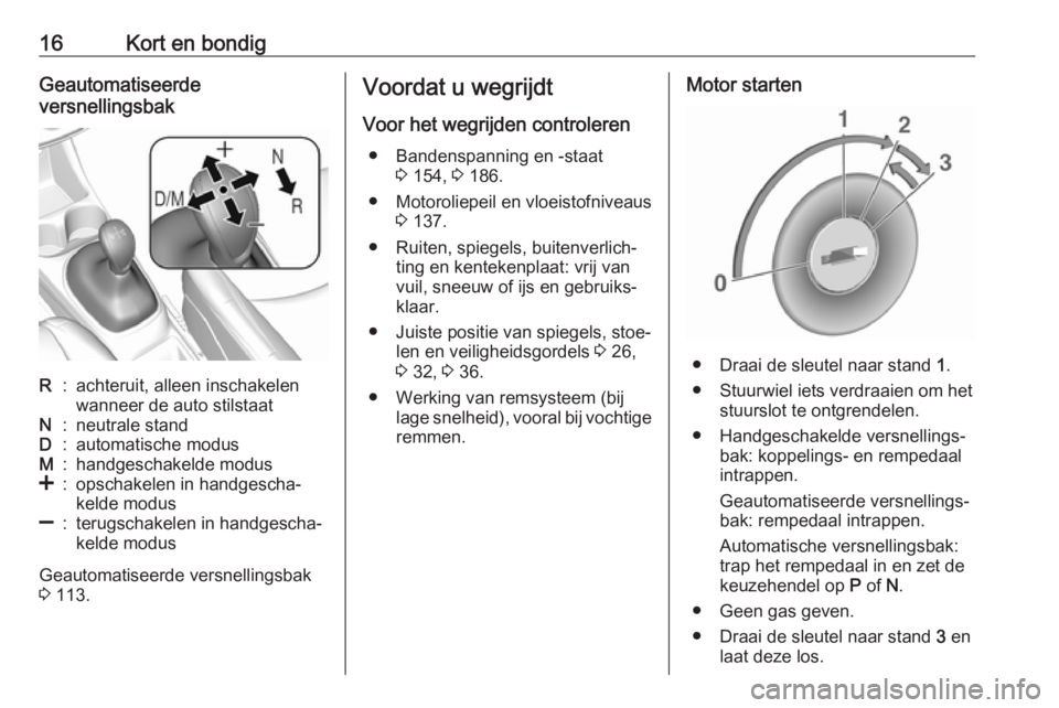 OPEL KARL 2016.5  Gebruikershandleiding (in Dutch) 16Kort en bondigGeautomatiseerde
versnellingsbakR:achteruit, alleen inschakelen
wanneer de auto stilstaatN:neutrale standD:automatische modusM:handgeschakelde modus<:opschakelen in handgescha‐
kelde