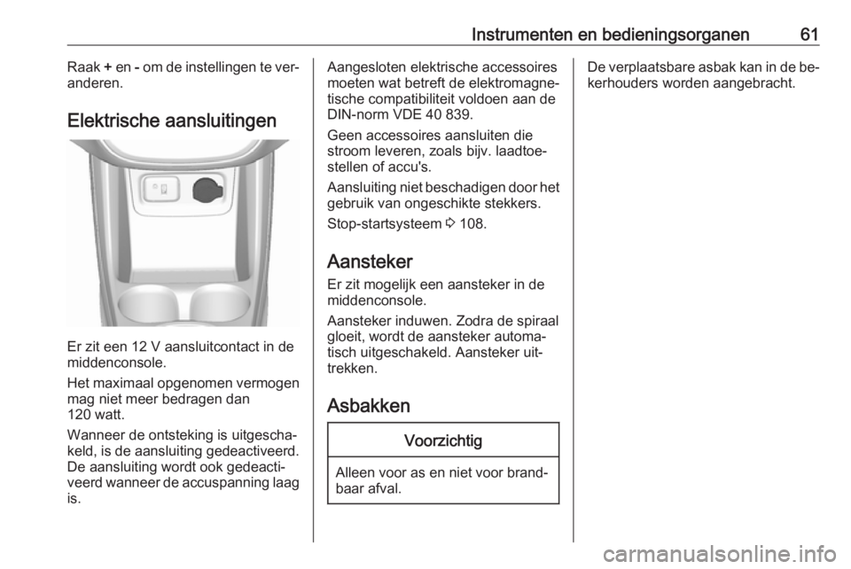 OPEL KARL 2016.5 Gebruikershandleiding (in Dutch) Instrumenten en bedieningsorganen61Raak + en - om de instellingen te ver‐
anderen.
Elektrische aansluitingen
Er zit een 12 V aansluitcontact in de
middenconsole.
Het maximaal opgenomen vermogen mag OPEL KARL 2016.5 Gebruikershandleiding (in Dutch) Instrumenten en bedieningsorganen61Raak + en - om de instellingen te ver‐
anderen.
Elektrische aansluitingen
Er zit een 12 V aansluitcontact in de
middenconsole.
Het maximaal opgenomen vermogen mag