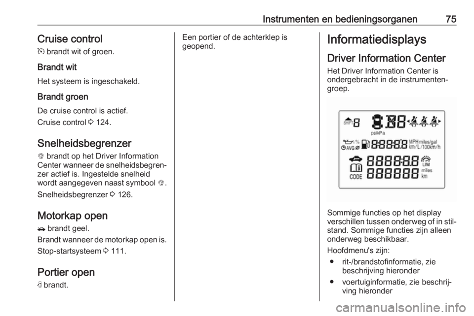 OPEL KARL 2017  Gebruikershandleiding (in Dutch) Instrumenten en bedieningsorganen75Cruise control
m  brandt wit of groen.
Brandt wit
Het systeem is ingeschakeld.
Brandt groen De cruise control is actief.
Cruise control  3 124.
Snelheidsbegrenzer
L 