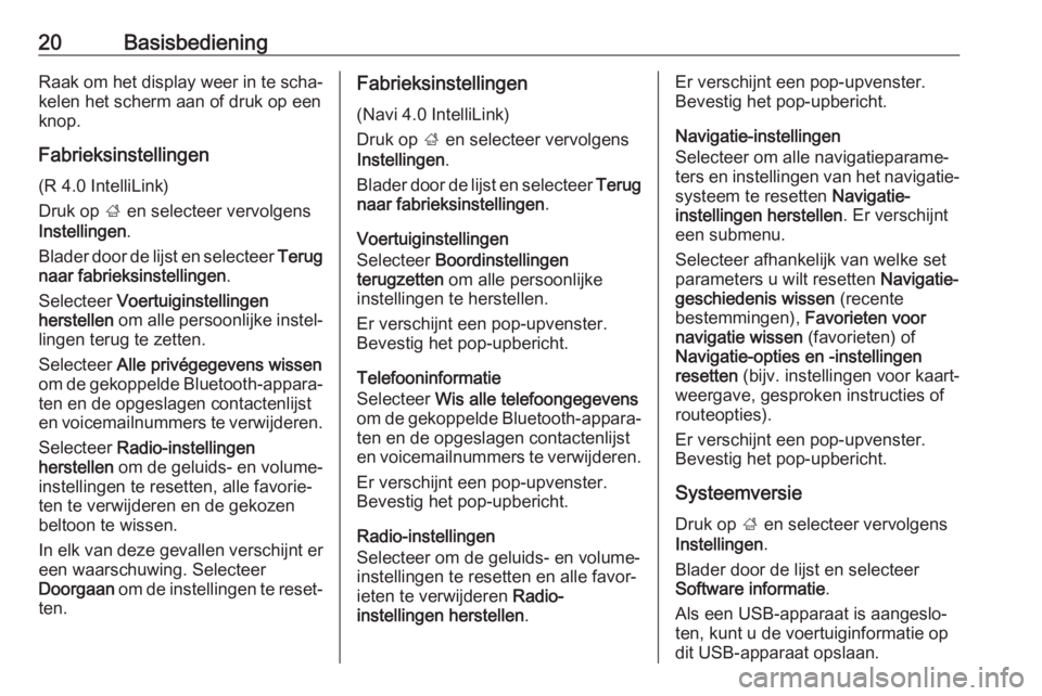 OPEL KARL 2017.5  Handleiding Infotainment (in Dutch) 20BasisbedieningRaak om het display weer in te scha‐kelen het scherm aan of druk op een
knop.
Fabrieksinstellingen (R 4.0 IntelliLink)
Druk op  ; en selecteer vervolgens
Instellingen .
Blader door d