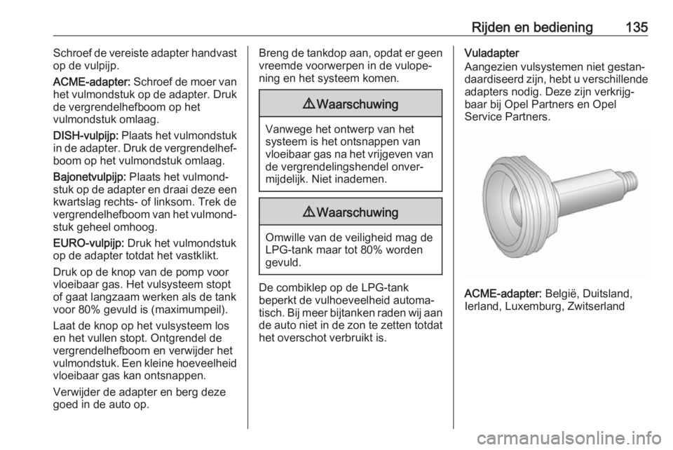 OPEL KARL 2017.5  Gebruikershandleiding (in Dutch) Rijden en bediening135Schroef de vereiste adapter handvast
op de vulpijp.
ACME-adapter:  Schroef de moer van
het vulmondstuk op de adapter. Druk de vergrendelhefboom op het
vulmondstuk omlaag.
DISH-vu