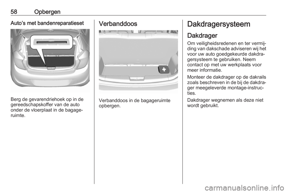 OPEL KARL 2018 Gebruikershandleiding (in Dutch) 58OpbergenAuto’s met bandenreparatieset
Berg de gevarendriehoek op in de
gereedschapskoffer van de auto onder de vloerplaat in de bagage‐
ruimte.
Verbanddoos
Verbanddoos in de bagageruimte
opberge OPEL KARL 2018 Gebruikershandleiding (in Dutch) 58OpbergenAuto’s met bandenreparatieset
Berg de gevarendriehoek op in de
gereedschapskoffer van de auto onder de vloerplaat in de bagage‐
ruimte.
Verbanddoos
Verbanddoos in de bagageruimte
opberge