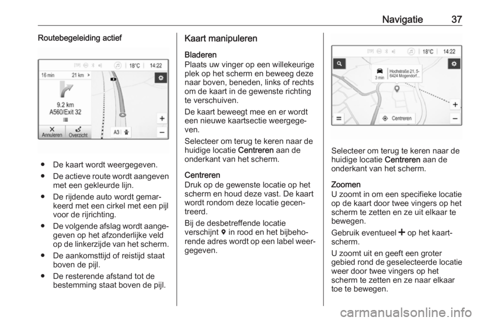 OPEL KARL 2018.5  Handleiding Infotainment (in Dutch) Navigatie37Routebegeleiding actief
● De kaart wordt weergegeven.● De actieve route wordt aangeven
met een gekleurde lijn.
● De rijdende auto wordt gemar‐ keerd met een cirkel met een pijl
voor