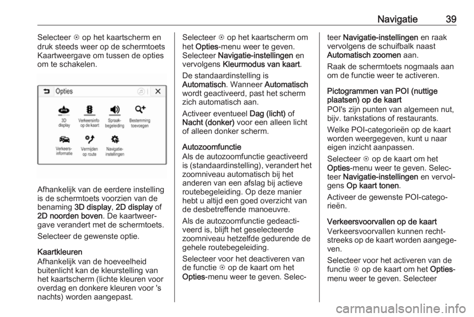 OPEL KARL 2018.5  Handleiding Infotainment (in Dutch) Navigatie39Selecteer L op het kaartscherm en
druk steeds weer op de schermtoets
Kaartweergave om tussen de opties
om te schakelen.
Afhankelijk van de eerdere instelling
is de schermtoets voorzien van 