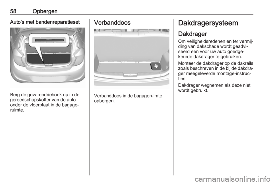 OPEL KARL 2018.5 Gebruikershandleiding (in Dutch) 58OpbergenAuto’s met bandenreparatieset
Berg de gevarendriehoek op in de
gereedschapskoffer van de auto onder de vloerplaat in de bagage‐
ruimte.
Verbanddoos
Verbanddoos in de bagageruimte
opberge OPEL KARL 2018.5 Gebruikershandleiding (in Dutch) 58OpbergenAuto’s met bandenreparatieset
Berg de gevarendriehoek op in de
gereedschapskoffer van de auto onder de vloerplaat in de bagage‐
ruimte.
Verbanddoos
Verbanddoos in de bagageruimte
opberge