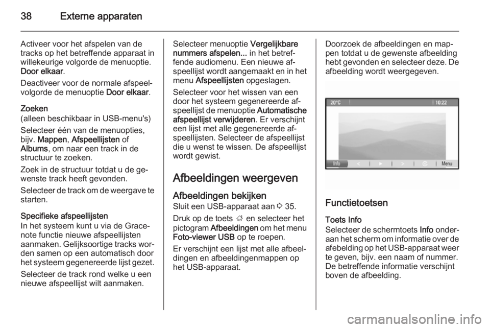 OPEL MERIVA 2014.5  Handleiding Infotainment (in Dutch) 38Externe apparaten
Activeer voor het afspelen van de
tracks op het betreffende apparaat in
willekeurige volgorde de menuoptie.
Door elkaar .
Deactiveer voor de normale afspeel‐
volgorde de menuopti