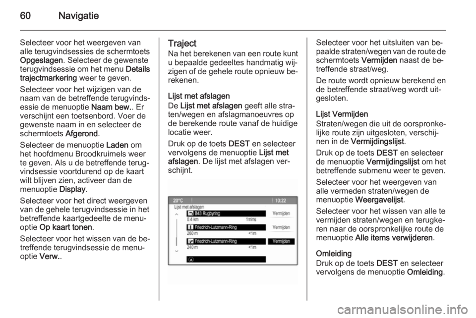 OPEL MERIVA 2014.5 Handleiding Infotainment (in Dutch) 60Navigatie
Selecteer voor het weergeven van
alle terugvindsessies de schermtoets
Opgeslagen . Selecteer de gewenste
terugvindsessie om het menu Details
trajectmarkering weer te geven.
Selecteer voo OPEL MERIVA 2014.5 Handleiding Infotainment (in Dutch) 60Navigatie
Selecteer voor het weergeven van
alle terugvindsessies de schermtoets
Opgeslagen . Selecteer de gewenste
terugvindsessie om het menu Details
trajectmarkering weer te geven.
Selecteer voo