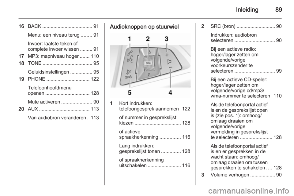 OPEL MERIVA 2014.5 Handleiding Infotainment (in Dutch) Inleiding89
16BACK .................................... 91
Menu: een niveau terug ........91
Invoer: laatste teken of
complete invoer wissen ......... 91
17 MP3: mapniveau hoger .......110
18 TONE ... OPEL MERIVA 2014.5 Handleiding Infotainment (in Dutch) Inleiding89
16BACK .................................... 91
Menu: een niveau terug ........91
Invoer: laatste teken of
complete invoer wissen ......... 91
17 MP3: mapniveau hoger .......110
18 TONE ...