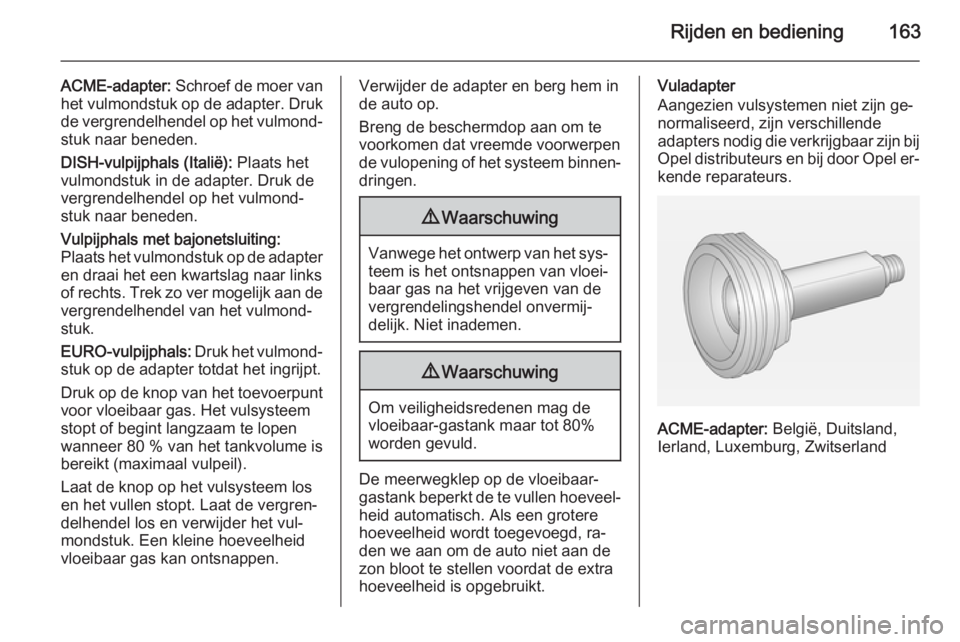 OPEL MERIVA 2014.5  Gebruikershandleiding (in Dutch) Rijden en bediening163
ACME-adapter: Schroef de moer van
het vulmondstuk op de adapter. Druk de vergrendelhendel op het vulmond‐stuk naar beneden.
DISH-vulpijphals (Italië):  Plaats het
vulmondstuk