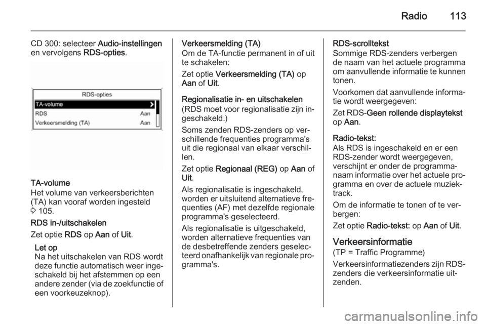 OPEL MERIVA 2015 Handleiding Infotainment (in Dutch) Radio113
CD 300: selecteer Audio-instellingen
en vervolgens RDS-opties.
TA-volume
Het volume van verkeersberichten
(TA) kan vooraf worden ingesteld
3 105.
RDS in-/uitschakelen
Zet optie RDS op Aan OPEL MERIVA 2015 Handleiding Infotainment (in Dutch) Radio113
CD 300: selecteer Audio-instellingen
en vervolgens RDS-opties.
TA-volume
Het volume van verkeersberichten
(TA) kan vooraf worden ingesteld
3 105.
RDS in-/uitschakelen
Zet optie RDS op Aan