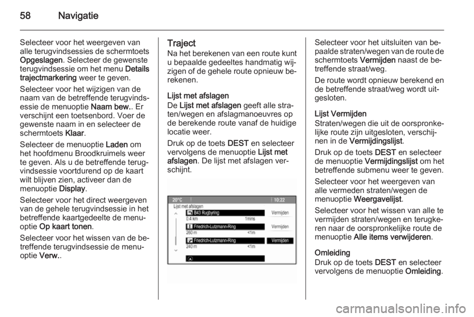 OPEL MERIVA 2015  Handleiding Infotainment (in Dutch) 58Navigatie
Selecteer voor het weergeven van
alle terugvindsessies de schermtoets
Opgeslagen . Selecteer de gewenste
terugvindsessie om het menu  Details
trajectmarkering  weer te geven.
Selecteer voo