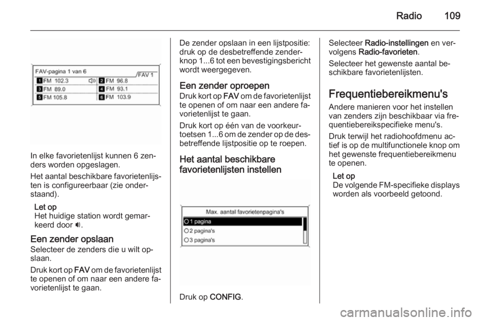 OPEL MERIVA 2015.5 Handleiding Infotainment (in Dutch) Radio109
In elke favorietenlijst kunnen 6 zen‐
ders worden opgeslagen.
Het aantal beschikbare favorietenlijs‐ ten is configureerbaar (zie onder‐
staand).
Let op
Het huidige station wordt gemar OPEL MERIVA 2015.5 Handleiding Infotainment (in Dutch) Radio109
In elke favorietenlijst kunnen 6 zen‐
ders worden opgeslagen.
Het aantal beschikbare favorietenlijs‐ ten is configureerbaar (zie onder‐
staand).
Let op
Het huidige station wordt gemar