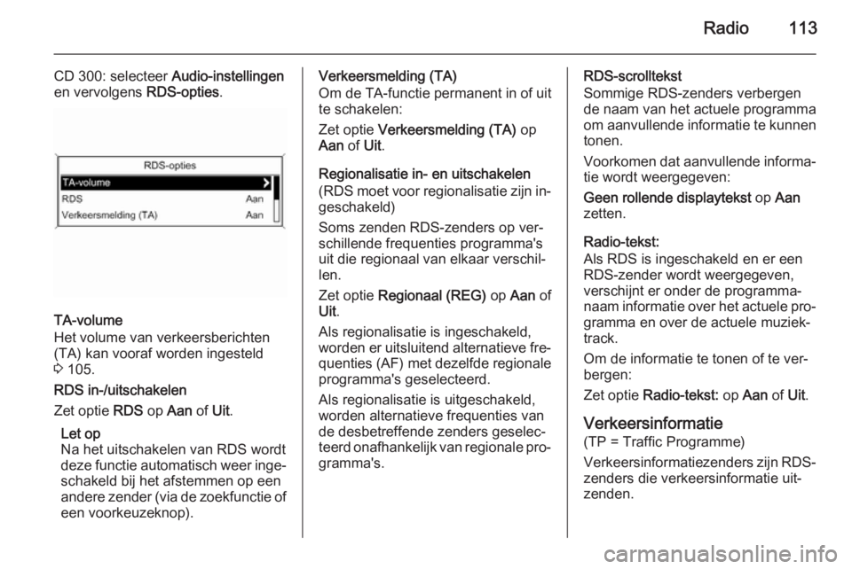 OPEL MERIVA 2015.5 Handleiding Infotainment (in Dutch) Radio113
CD 300: selecteer Audio-instellingen
en vervolgens RDS-opties.
TA-volume
Het volume van verkeersberichten
(TA) kan vooraf worden ingesteld
3 105.
RDS in-/uitschakelen
Zet optie RDS op Aan OPEL MERIVA 2015.5 Handleiding Infotainment (in Dutch) Radio113
CD 300: selecteer Audio-instellingen
en vervolgens RDS-opties.
TA-volume
Het volume van verkeersberichten
(TA) kan vooraf worden ingesteld
3 105.
RDS in-/uitschakelen
Zet optie RDS op Aan