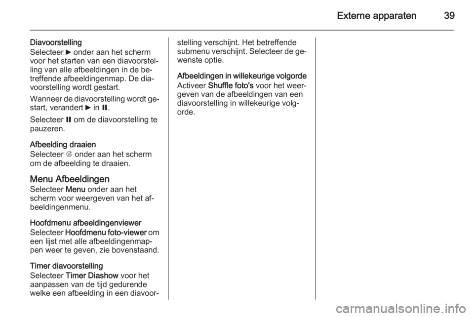 OPEL MERIVA 2015.5  Handleiding Infotainment (in Dutch) Externe apparaten39
Diavoorstelling
Selecteer  6 onder aan het scherm
voor het starten van een diavoorstel‐
ling van alle afbeeldingen in de be‐
treffende afbeeldingenmap. De dia‐
voorstelling w
