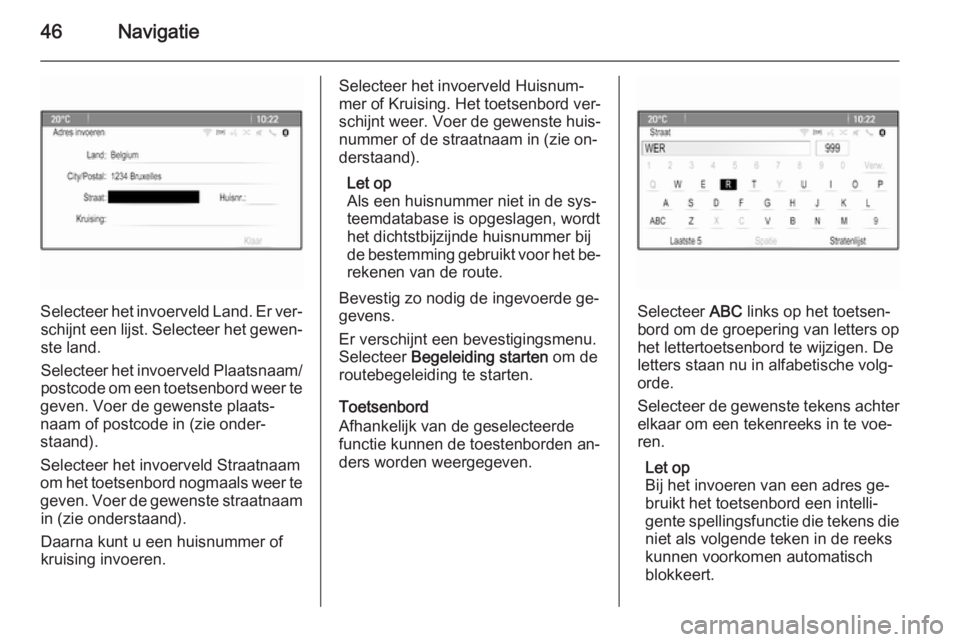 OPEL MERIVA 2015.5  Handleiding Infotainment (in Dutch) 46Navigatie
Selecteer het invoerveld Land. Er ver‐schijnt een lijst. Selecteer het gewen‐ste land.
Selecteer het invoerveld Plaatsnaam/
postcode om een toetsenbord weer te
geven. Voer de gewenste 