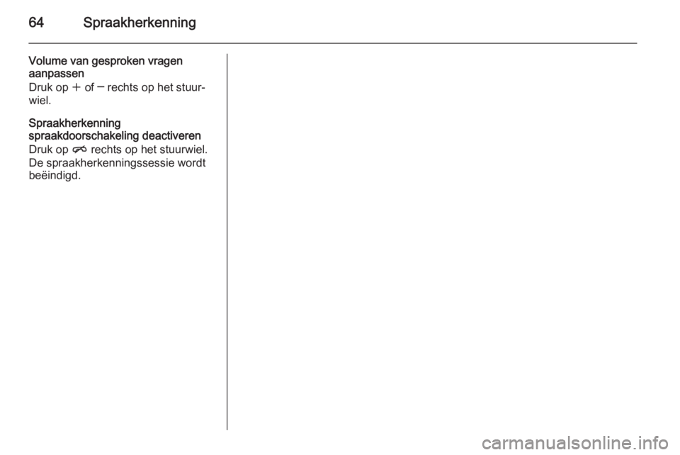 OPEL MERIVA 2015.5  Handleiding Infotainment (in Dutch) 64Spraakherkenning
Volume van gesproken vragen
aanpassen
Druk op  w of ─ rechts op het stuur‐
wiel.
Spraakherkenning
spraakdoorschakeling deactiveren
Druk op  n rechts op het stuurwiel.
De spraakh