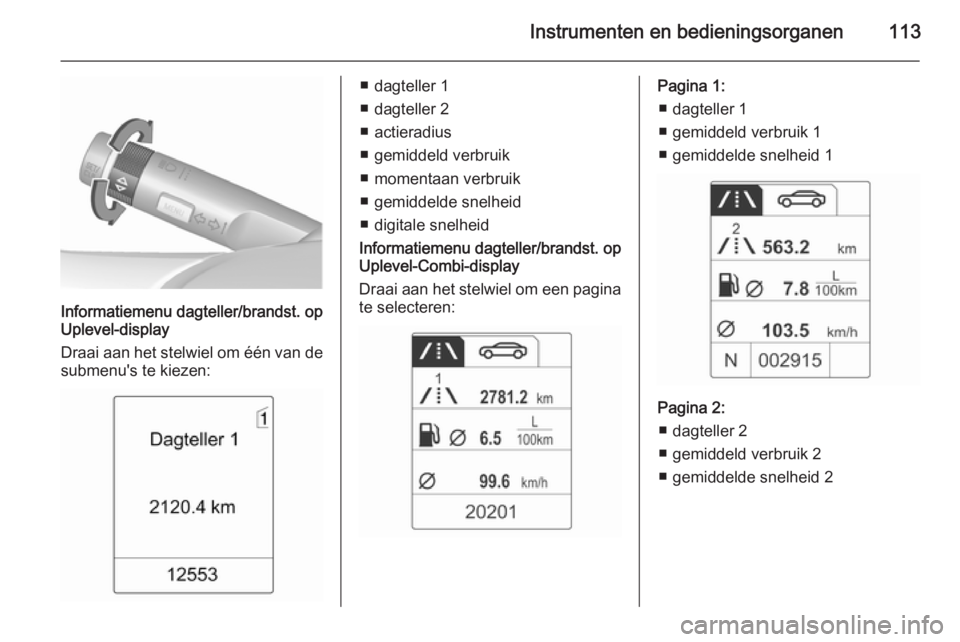 OPEL MERIVA 2015.5 Gebruikershandleiding (in Dutch) Instrumenten en bedieningsorganen113
Informatiemenu dagteller/brandst. op
Uplevel-display
Draai aan het stelwiel om één van de
submenu's te kiezen:
■ dagteller 1
■ dagteller 2
■ actieradiu OPEL MERIVA 2015.5 Gebruikershandleiding (in Dutch) Instrumenten en bedieningsorganen113
Informatiemenu dagteller/brandst. op
Uplevel-display
Draai aan het stelwiel om één van de
submenu's te kiezen:
■ dagteller 1
■ dagteller 2
■ actieradiu