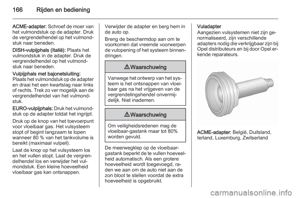 OPEL MERIVA 2015.5 Gebruikershandleiding (in Dutch) 166Rijden en bediening
ACME-adapter: Schroef de moer van
het vulmondstuk op de adapter. Druk de vergrendelhendel op het vulmond‐stuk naar beneden.
DISH-vulpijphals (Italië): Plaats het
vulmondstuk OPEL MERIVA 2015.5 Gebruikershandleiding (in Dutch) 166Rijden en bediening
ACME-adapter: Schroef de moer van
het vulmondstuk op de adapter. Druk de vergrendelhendel op het vulmond‐stuk naar beneden.
DISH-vulpijphals (Italië): Plaats het
vulmondstuk