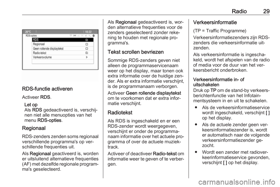 OPEL MERIVA 2016  Handleiding Infotainment (in Dutch) Radio29
RDS-functie activeren
Activeer  RDS.
Let op
Als  RDS  gedeactiveerd is, verschij‐
nen niet alle menuopties van het
menu  RDS-opties .
Regionaal
RDS-zenders zenden soms regionaal verschillend