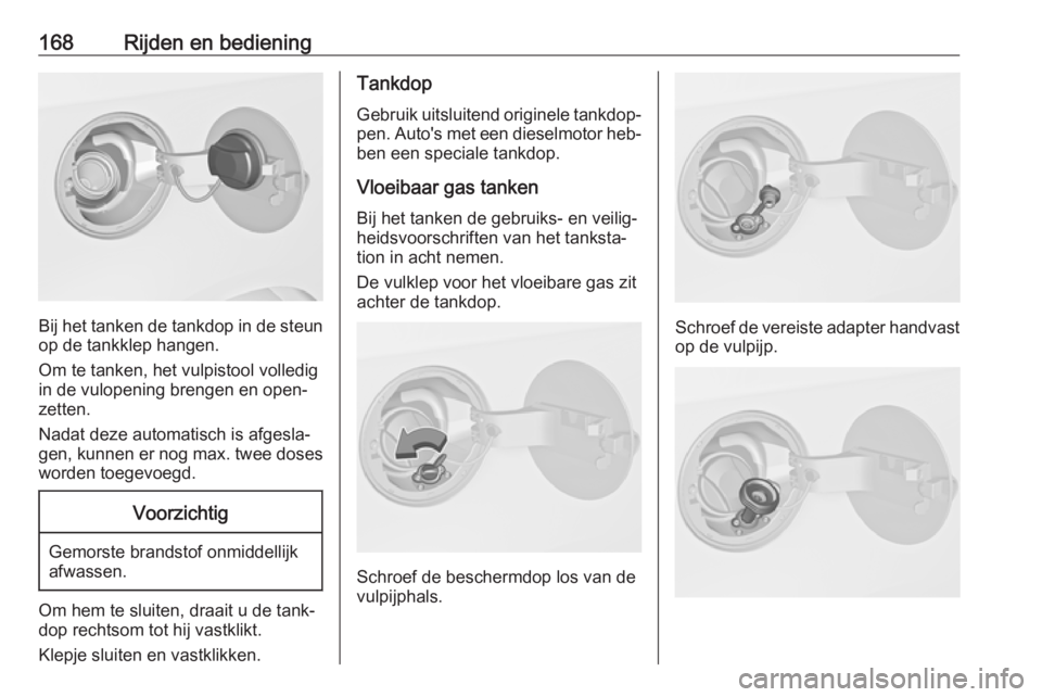OPEL MERIVA 2016  Gebruikershandleiding (in Dutch) 168Rijden en bediening
Bij het tanken de tankdop in de steunop de tankklep hangen.
Om te tanken, het vulpistool volledig
in de vulopening brengen en open‐
zetten.
Nadat deze automatisch is afgesla�